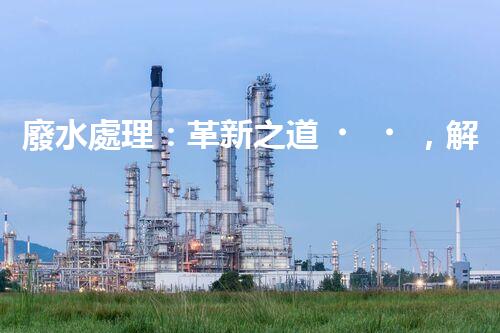 廢水處理：革新之道，解決環(huán)境難題！